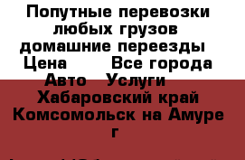 Попутные перевозки любых грузов, домашние переезды › Цена ­ 7 - Все города Авто » Услуги   . Хабаровский край,Комсомольск-на-Амуре г.
